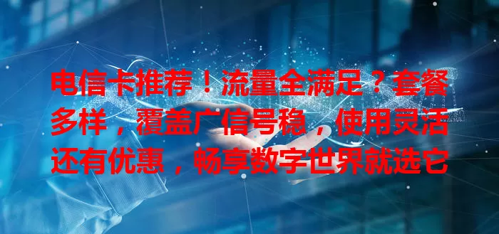 电信卡推荐！流量全满足？套餐多样，覆盖广信号稳，使用灵活还有优惠，畅享数字世界就选它