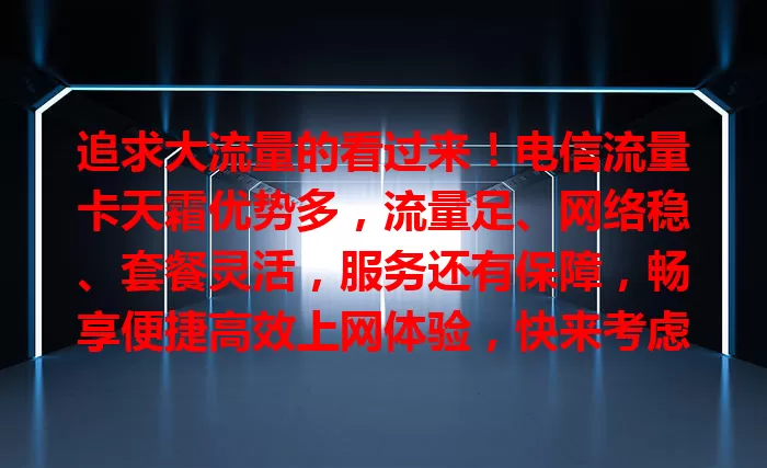 追求大流量的看过来！电信流量卡天霜优势多，流量足、网络稳、套餐灵活，服务还有保障，畅享便捷高效上网体验，快来考虑一下！