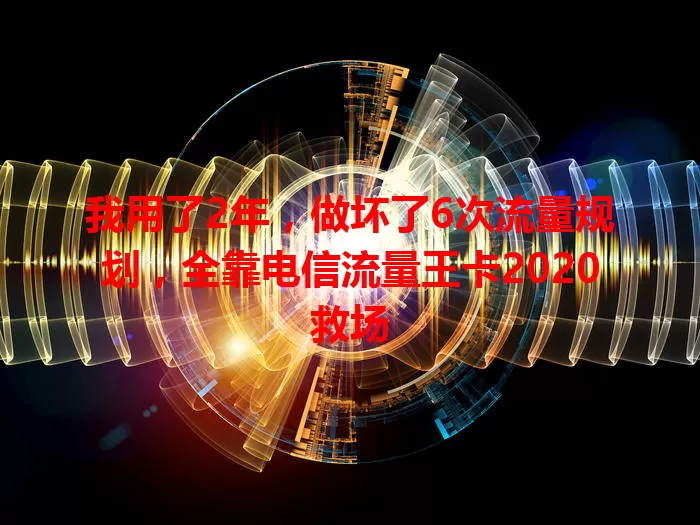 我用了2年，做坏了6次流量规划，全靠电信流量王卡2020救场