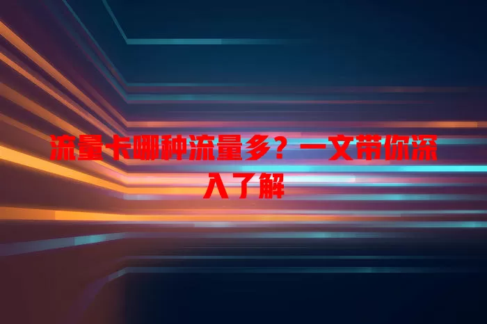 流量卡哪种流量多？一文带你深入了解