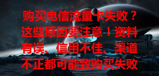 购买电信流量卡失败？这些原因要注意！资料有误、信用不佳、渠道不正都可能致购买失败。遇挫别慌，核对资料、结清欠费、选正规渠道，提高成功率，畅享便捷网络！