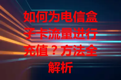 如何为电信盒子卡流量进行充值？方法全解析