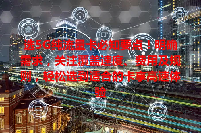 选5G纯流量卡必知要点！明确需求，关注覆盖速度、费用及规则，轻松选到适合的卡享高速体验