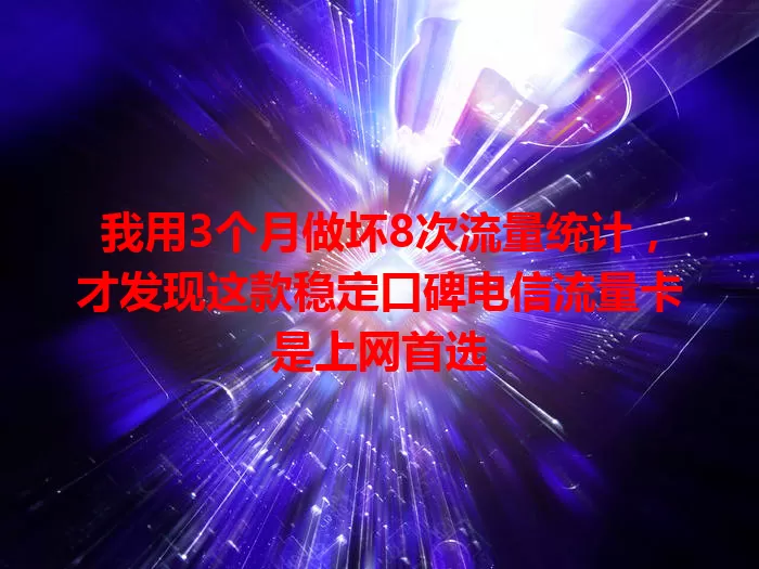 我用3个月做坏8次流量统计，才发现这款稳定口碑电信流量卡是上网首选