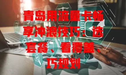 青岛用流量卡畅享冲浪技巧：选套餐、看覆盖、巧规划