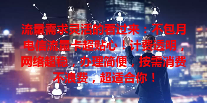流量需求灵活的看过来：不包月电信流量卡超贴心！计费透明，网络超稳，办理简便，按需消费不浪费，超适合你！
