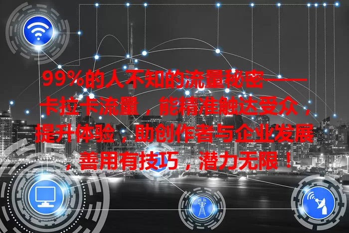 99%的人不知的流量秘密——卡拉卡流量，能精准触达受众，提升体验，助创作者与企业发展，善用有技巧，潜力无限！