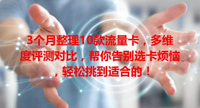 3个月整理10款流量卡，多维度评测对比，帮你告别选卡烦恼，轻松挑到适合的！