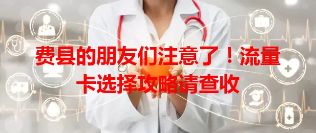 费县的朋友们注意了！流量卡选择攻略请查收