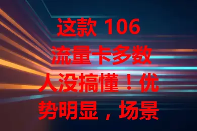 这款 106 流量卡多数人没搞懂！优势明显，场景多样，选卡攻略请查收