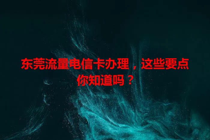 东莞流量电信卡办理，这些要点你知道吗？