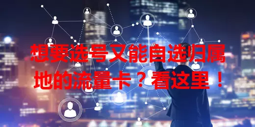 想要选号又能自选归属地的流量卡？看这里！