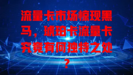 流量卡市场惊现黑马，琥珀卡流量卡究竟有何独特之处？