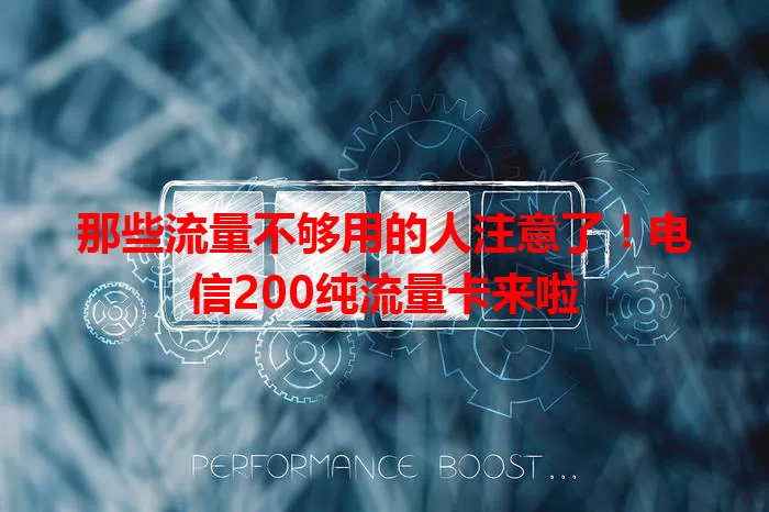那些流量不够用的人注意了！电信200纯流量卡来啦
