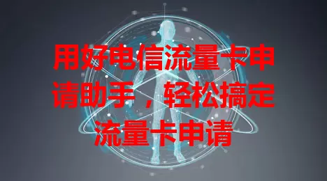 用好电信流量卡申请助手，轻松搞定流量卡申请