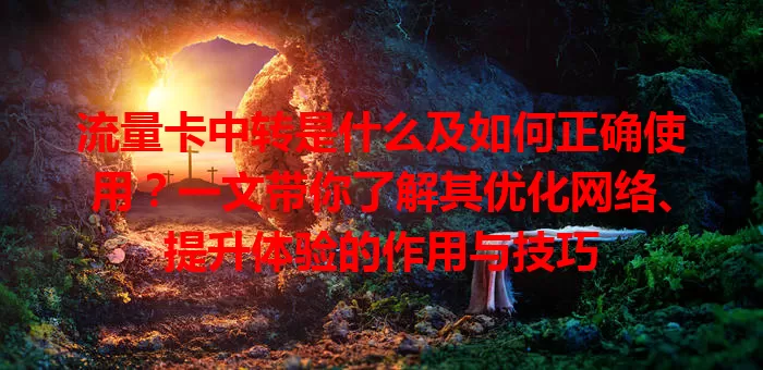 流量卡中转是什么及如何正确使用？一文带你了解其优化网络、提升体验的作用与技巧