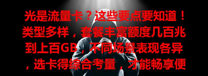 光是流量卡？这些要点要知道！类型多样，套餐丰富额度几百兆到上百GB，不同场景表现各异，选卡得综合考量，才能畅享便捷数字生活