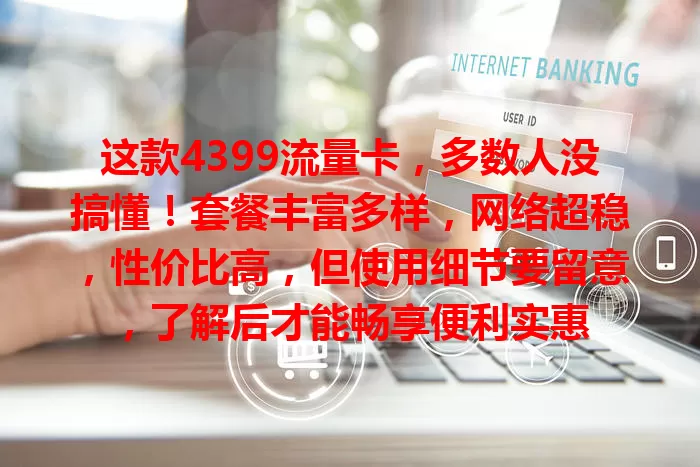 这款4399流量卡，多数人没搞懂！套餐丰富多样，网络超稳，性价比高，但使用细节要留意，了解后才能畅享便利实惠