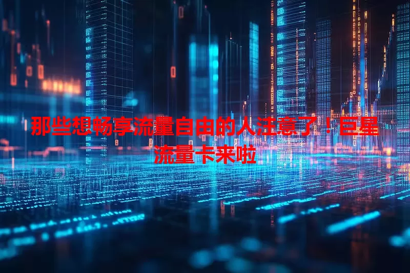 那些想畅享流量自由的人注意了！巨星流量卡来啦