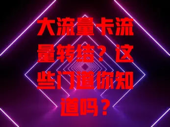 大流量卡流量转结？这些门道你知道吗？