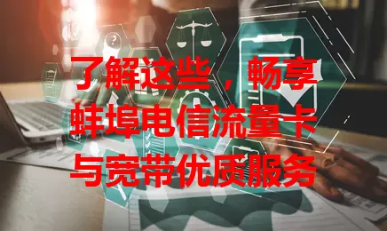 了解这些，畅享蚌埠电信流量卡与宽带优质服务