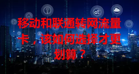 移动和联通转网流量卡，该如何选择才更划算？