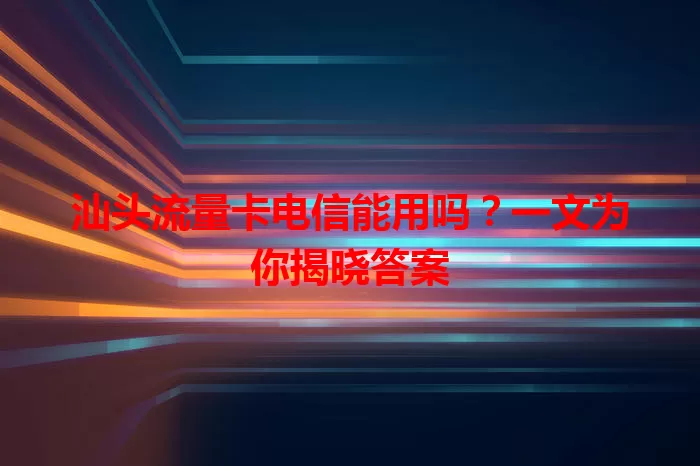 汕头流量卡电信能用吗？一文为你揭晓答案