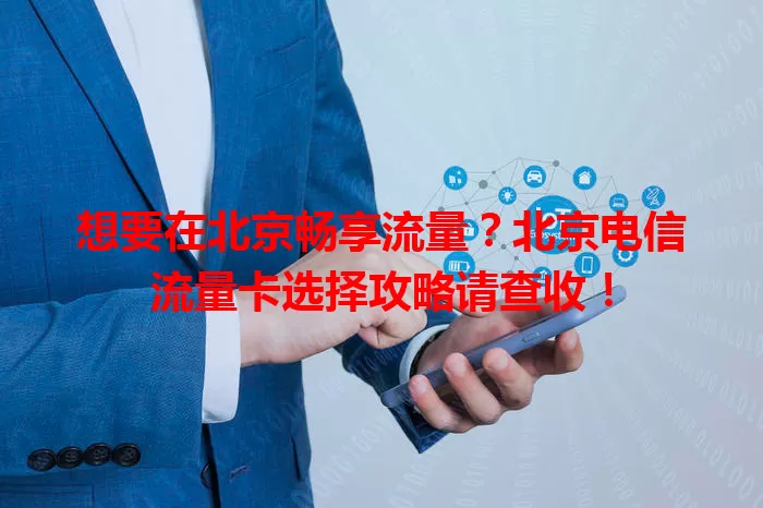 想要在北京畅享流量？北京电信流量卡选择攻略请查收！