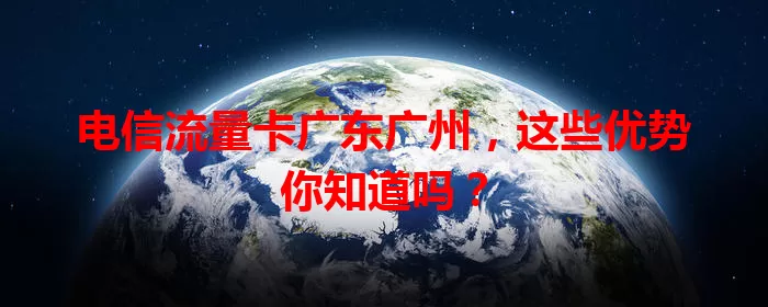 电信流量卡广东广州，这些优势你知道吗？