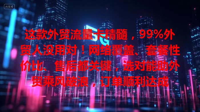 这款外贸流量卡精髓，99%外贸人没用对！网络覆盖、套餐性价比、售后都关键，选对能助外贸乘风破浪，订单顺利达成