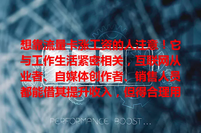 想靠流量卡涨工资的人注意！它与工作生活紧密相关，互联网从业者、自媒体创作者、销售人员都能借其提升收入，但得合理用，选对套餐，利用便利提升能力业绩，创造涨薪机会。