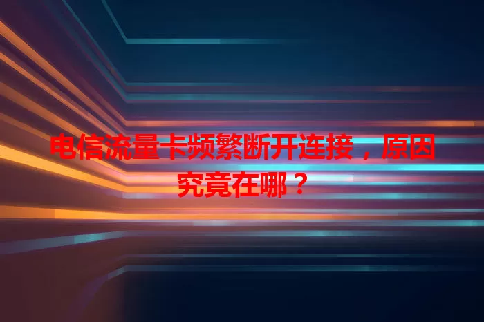 电信流量卡频繁断开连接，原因究竟在哪？