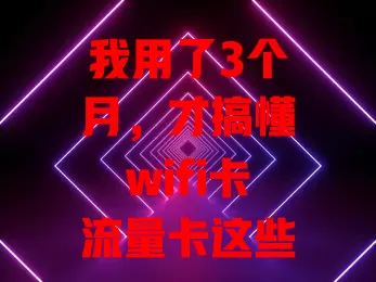 我用了3个月，才搞懂wifi卡流量卡这些事儿