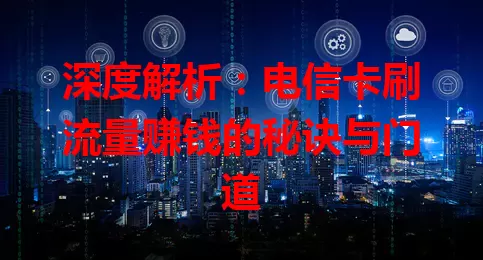 深度解析：电信卡刷流量赚钱的秘诀与门道