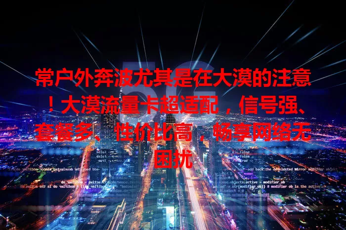 常户外奔波尤其是在大漠的注意！大漠流量卡超适配，信号强、套餐多、性价比高，畅享网络无困扰