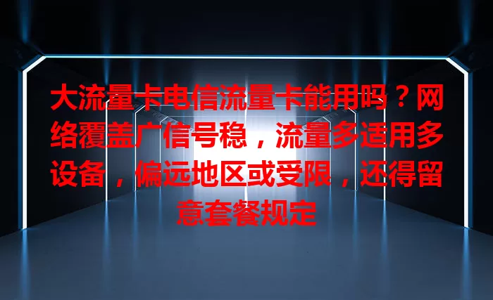 大流量卡电信流量卡能用吗？网络覆盖广信号稳，流量多适用多设备，偏远地区或受限，还得留意套餐规定
