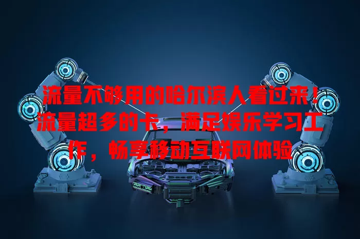 流量不够用的哈尔滨人看过来！流量超多的卡，满足娱乐学习工作，畅享移动互联网体验