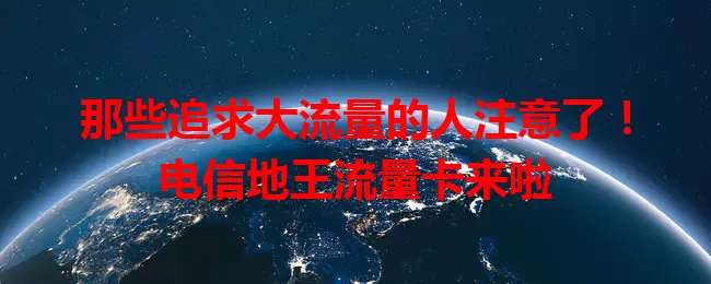 那些追求大流量的人注意了！电信地王流量卡来啦