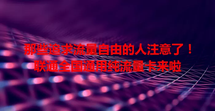 那些追求流量自由的人注意了！联通全国通用纯流量卡来啦