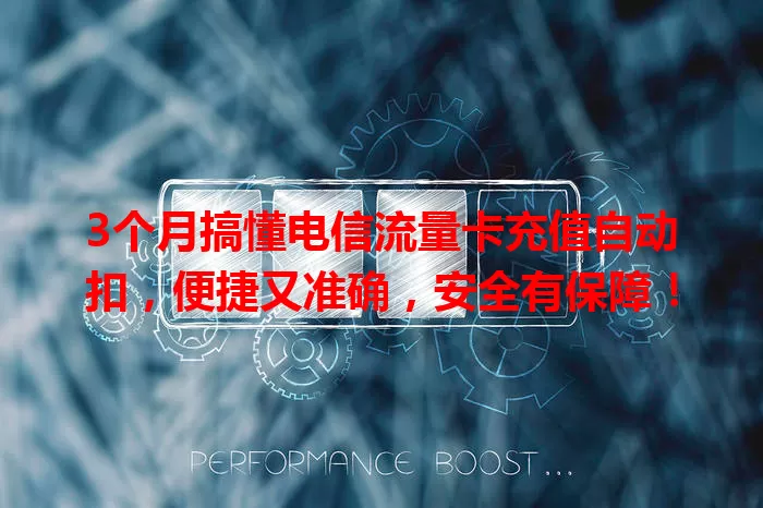 3个月搞懂电信流量卡充值自动扣，便捷又准确，安全有保障！