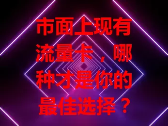 市面上现有流量卡，哪种才是你的最佳选择？