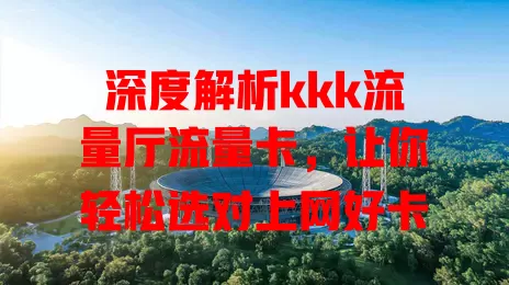 深度解析kkk流量厅流量卡，让你轻松选对上网好卡