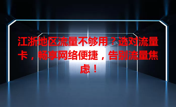 江浙地区流量不够用？选对流量卡，畅享网络便捷，告别流量焦虑！