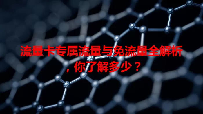 流量卡专属流量与免流量全解析，你了解多少？