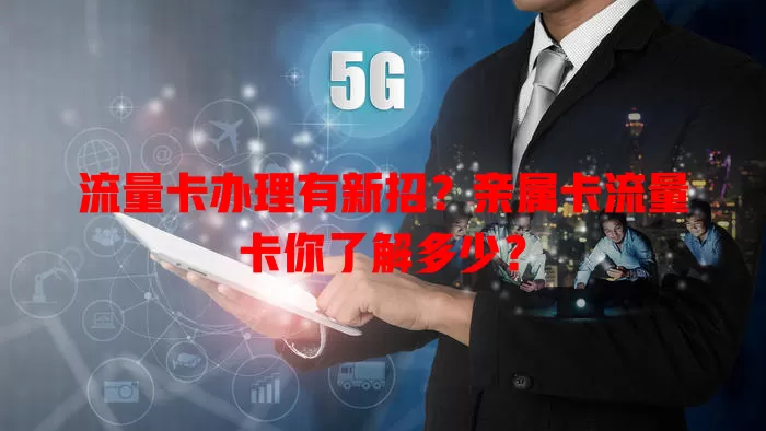 流量卡办理有新招？亲属卡流量卡你了解多少？
