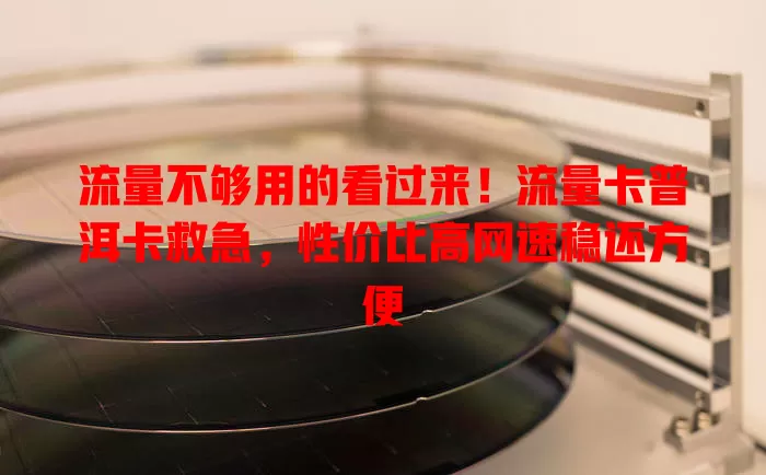 流量不够用的看过来！流量卡普洱卡救急，性价比高网速稳还方便