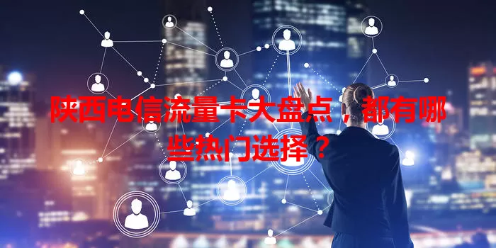 陕西电信流量卡大盘点，都有哪些热门选择？