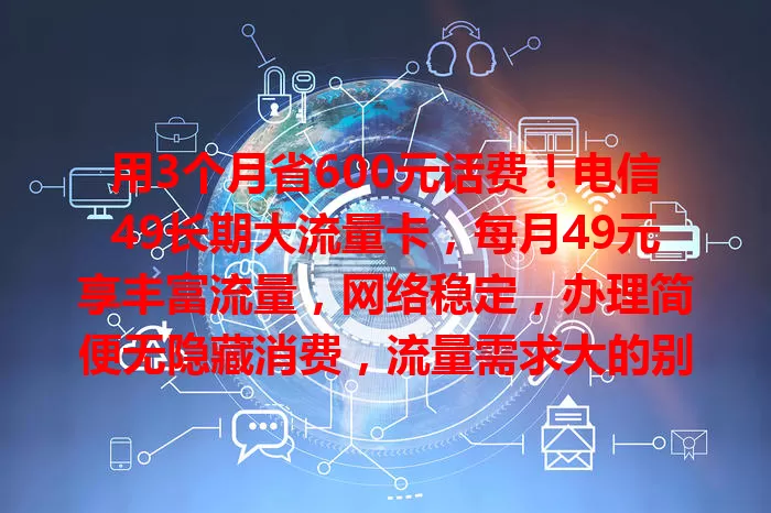 用3个月省600元话费！电信49长期大流量卡，每月49元享丰富流量，网络稳定，办理简便无隐藏消费，流量需求大的别错过