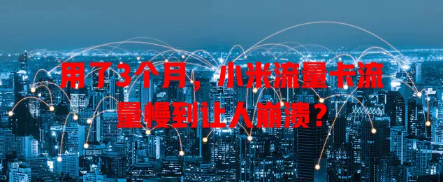 用了3个月，小米流量卡流量慢到让人崩溃？