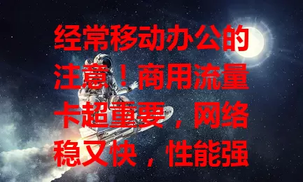 经常移动办公的注意！商用流量卡超重要，网络稳又快，性能强，套餐灵活，安全有保障，是办公关键助手